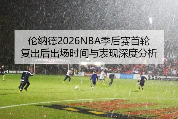 伦纳德2026NBA季后赛首轮复出后出场时间与表现深度分析