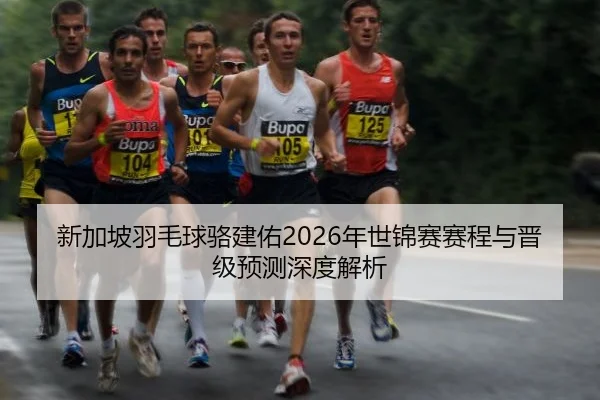 新加坡羽毛球骆建佑2026年世锦赛赛程与晋级预测深度解析