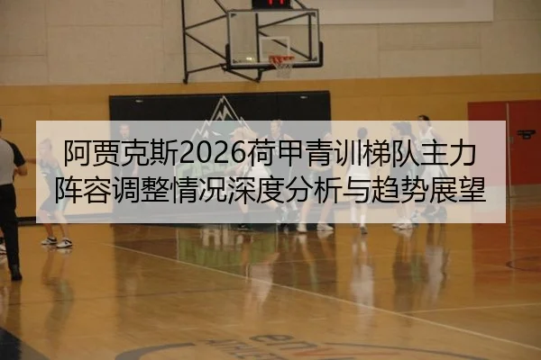 阿贾克斯2026荷甲青训梯队主力阵容调整情况深度分析与趋势展望