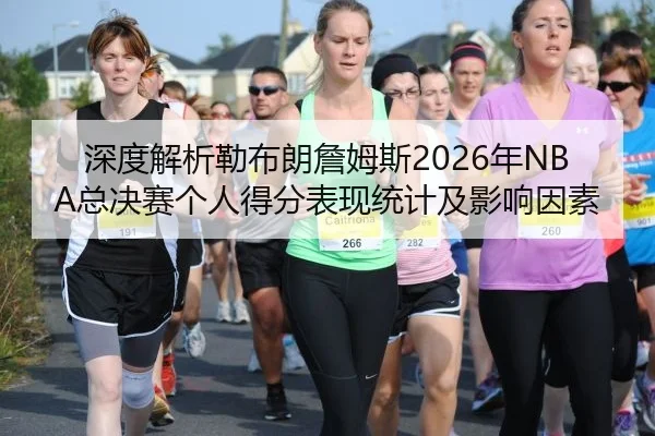深度解析勒布朗詹姆斯2026年NBA总决赛个人得分表现统计及影响因素