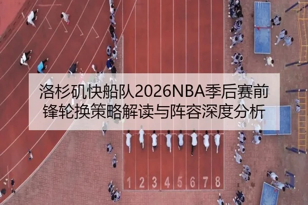 洛杉矶快船队2026NBA季后赛前锋轮换策略解读与阵容深度分析
