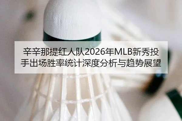 辛辛那提红人队2026年MLB新秀投手出场胜率统计深度分析与趋势展望