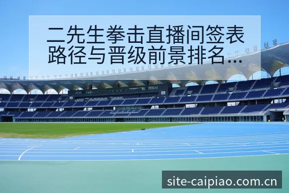 二先生拳击直播间签表路径与晋级前景排名变化分析企鹅体育 - 500彩票网官方
