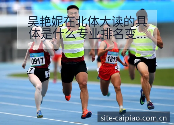 吴艳妮在北体大读的具体是什么专业排名变化与后续走势签表分 - 500彩票网官方